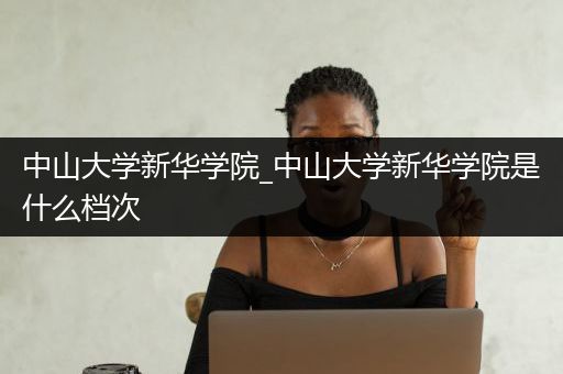 中山大学新华学院_中山大学新华学院是什么档次